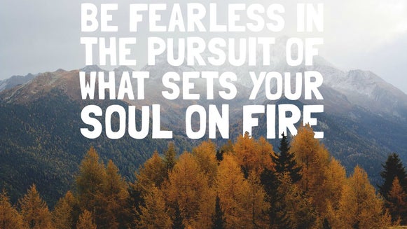 be fearless in the pursuit of what sets your soul on fire